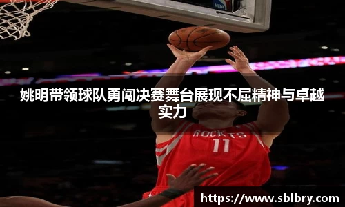 姚明带领球队勇闯决赛舞台展现不屈精神与卓越实力