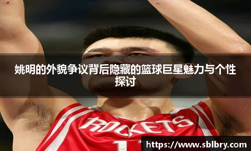 姚明的外貌争议背后隐藏的篮球巨星魅力与个性探讨