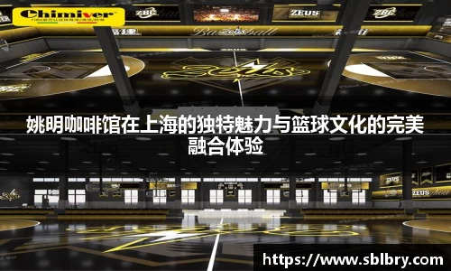 姚明咖啡馆在上海的独特魅力与篮球文化的完美融合体验