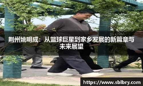 荆州姚明成：从篮球巨星到家乡发展的新篇章与未来展望