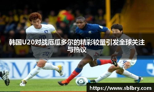 韩国U20对战厄瓜多尔的精彩较量引发全球关注与热议