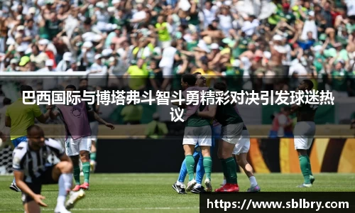 巴西国际与博塔弗斗智斗勇精彩对决引发球迷热议