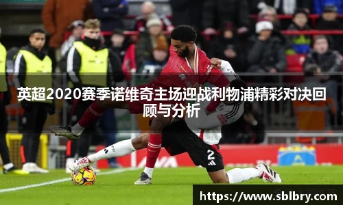英超2020赛季诺维奇主场迎战利物浦精彩对决回顾与分析